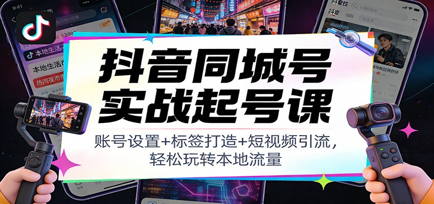 抖音同城号实战起号课：账号设置+标签打造+短视频引流，轻松玩转本地流量