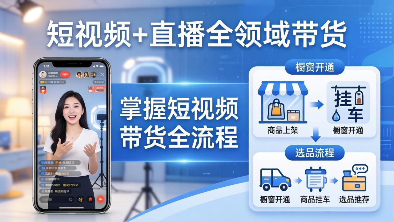 （17835期）短视频+直播全领域带货：掌握橱窗开通、挂车、选品、爆款文案改编等短视频带货全流程