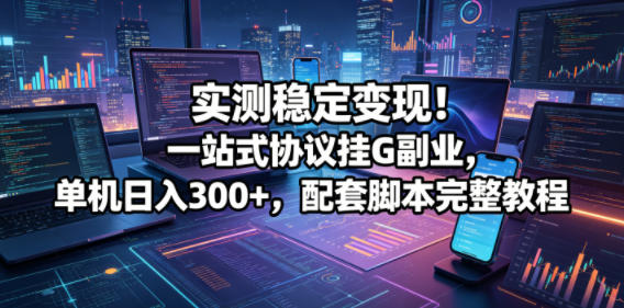 实测稳定变现！一站式协议挂G副业，单机日入300+，配套脚本完整教程
