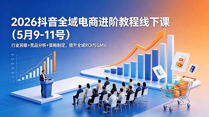 （18893期）2026抖音全域电商进阶教程线下课（5月9-11号）行业洞察+竞品分析+策略制定，提升全域ROI与GMV